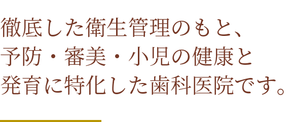 徹底した衛生管理のもと、予防・審美・小児の健康と発育に特化した歯科医院です。