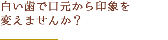 白い歯で口元から印象を変えませんか？